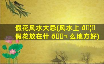 假花风水大忌(风水上 🦁 假花放在什 🐬 么地方好)